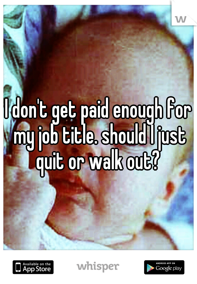 I don't get paid enough for my job title. should I just quit or walk out? 