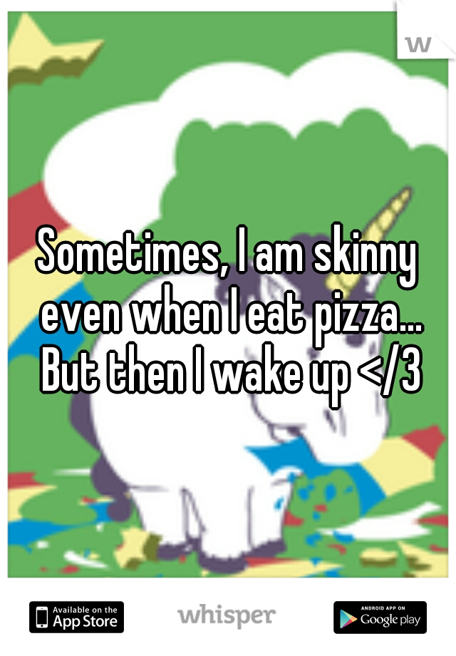 Sometimes, I am skinny even when I eat pizza... But then I wake up </3