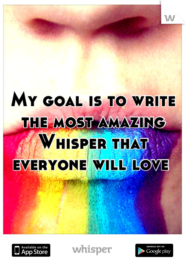 My goal is to write the most amazing Whisper that everyone will love 