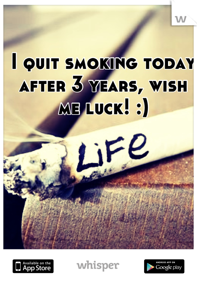 I quit smoking today after 3 years, wish me luck! :)