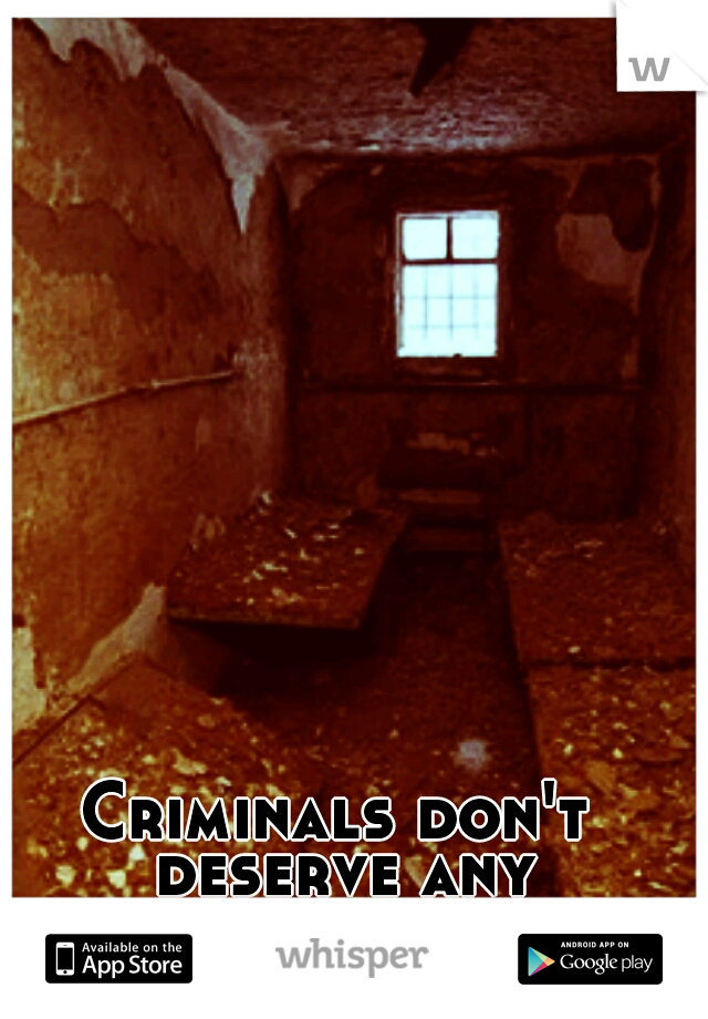 Criminals don't deserve any comforts.