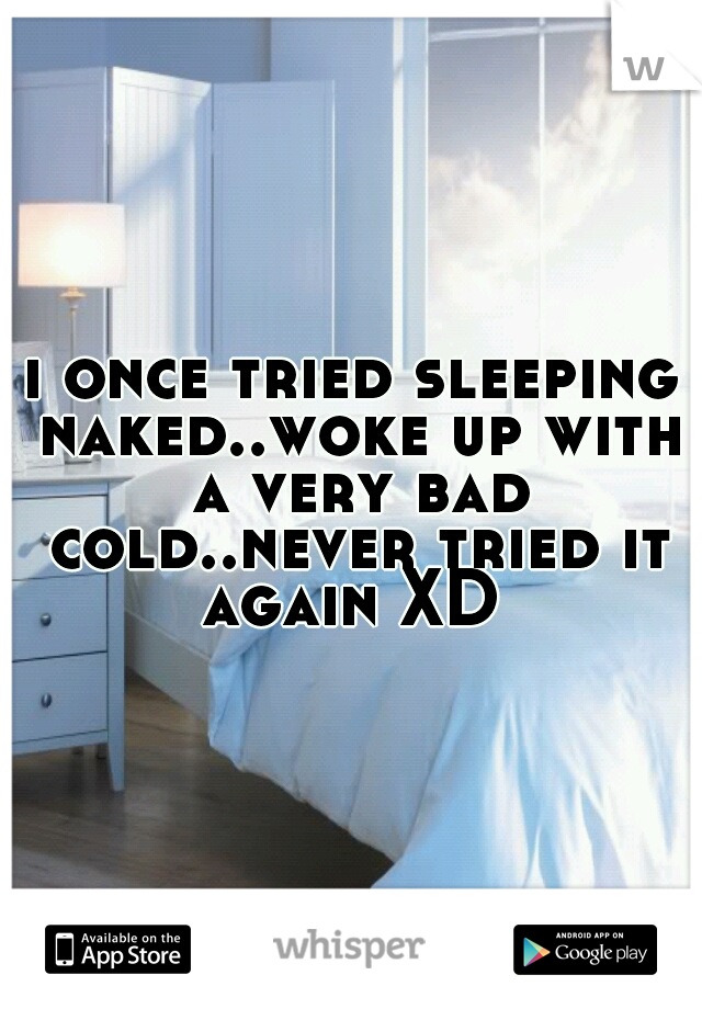 i once tried sleeping naked..woke up with a very bad cold..never tried it again XD 