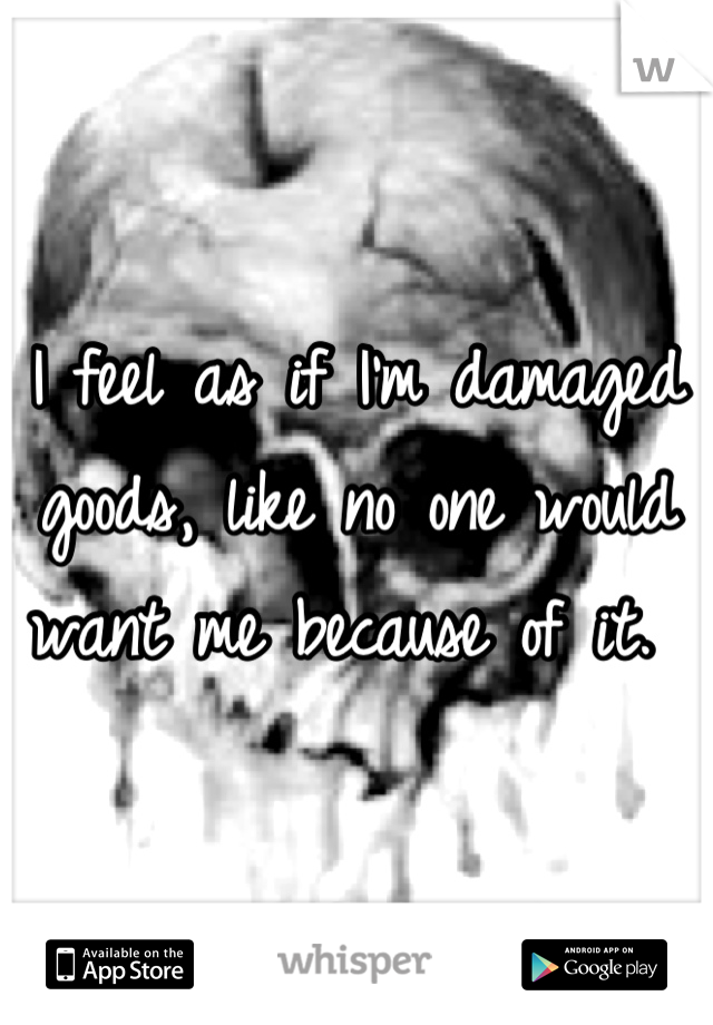 I feel as if I'm damaged goods, like no one would want me because of it. 