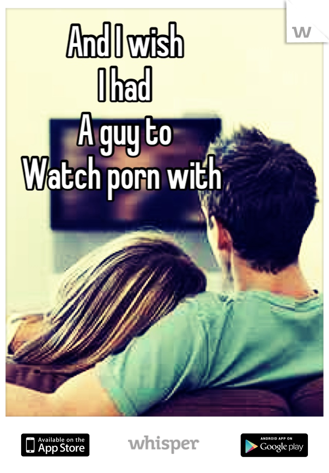 And I wish
I had 
A guy to 
Watch porn with 