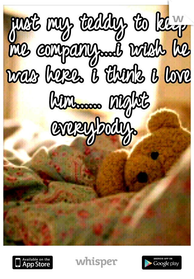  just my teddy to keep me company....i wish he was here. i think i love him......
night everybody. 