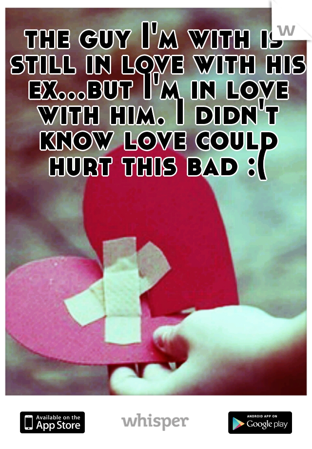 the guy I'm with is still in love with his ex...but I'm in love with him. I didn't know love could hurt this bad :(