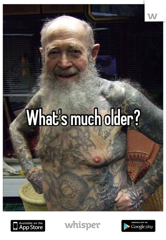 What's much older?
