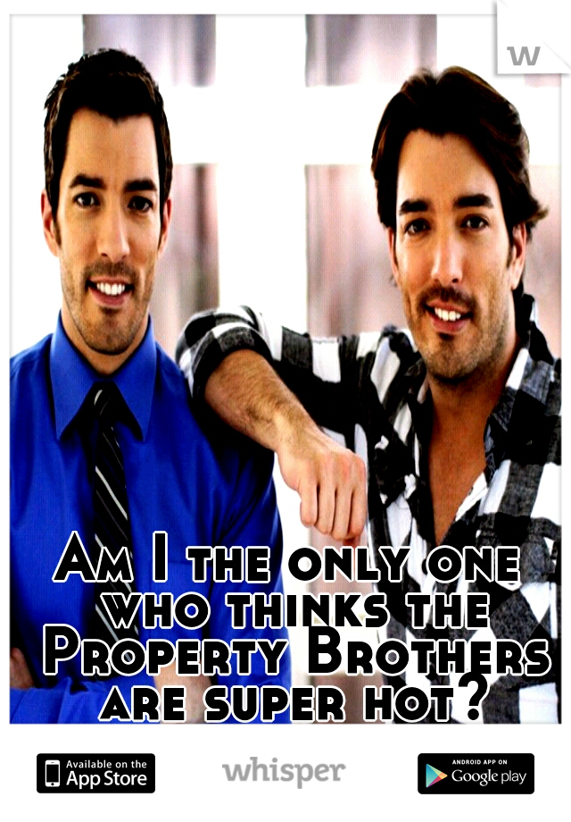 Am I the only one who thinks the Property Brothers are super hot?