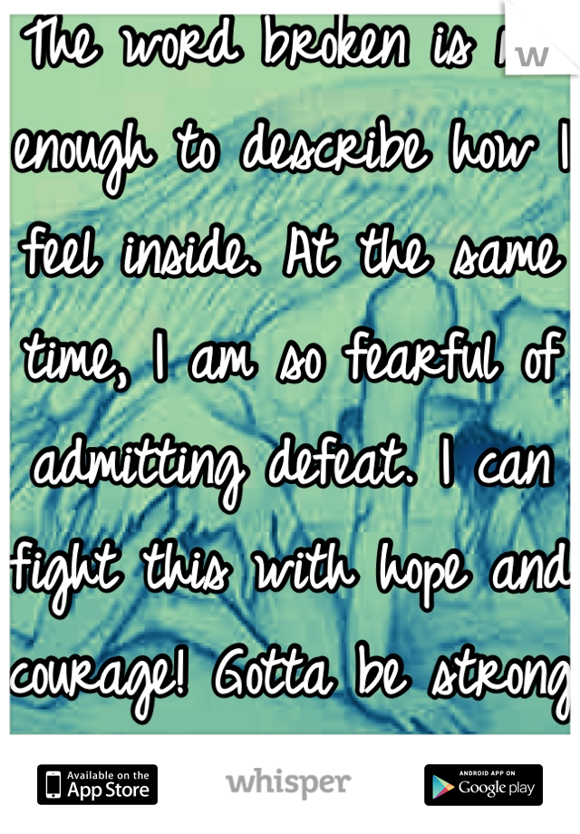 The word broken is not enough to describe how I feel inside. At the same time, I am so fearful of admitting defeat. I can fight this with hope and courage! Gotta be strong for ME and no one else 🌺