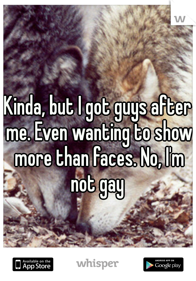 Kinda, but I got guys after me. Even wanting to show more than faces. No, I'm not gay 