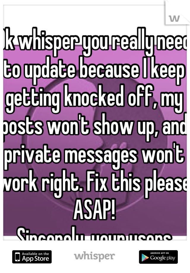 Ok whisper you really need to update because I keep getting knocked off, my posts won't show up, and private messages won't work right. Fix this please ASAP!
Sincerely, your users