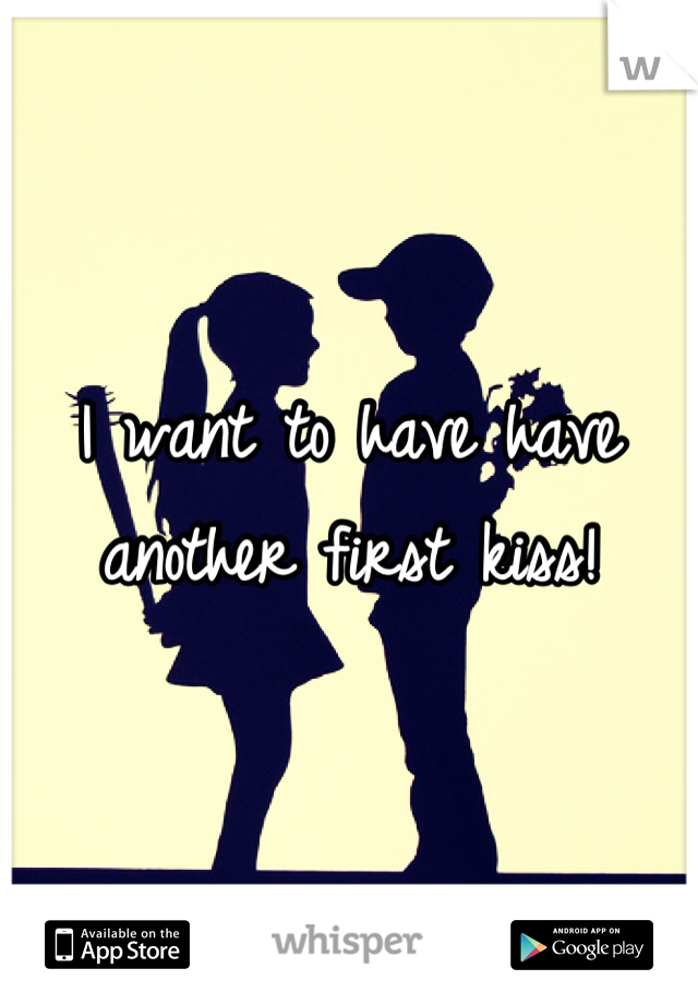 I want to have have another first kiss!