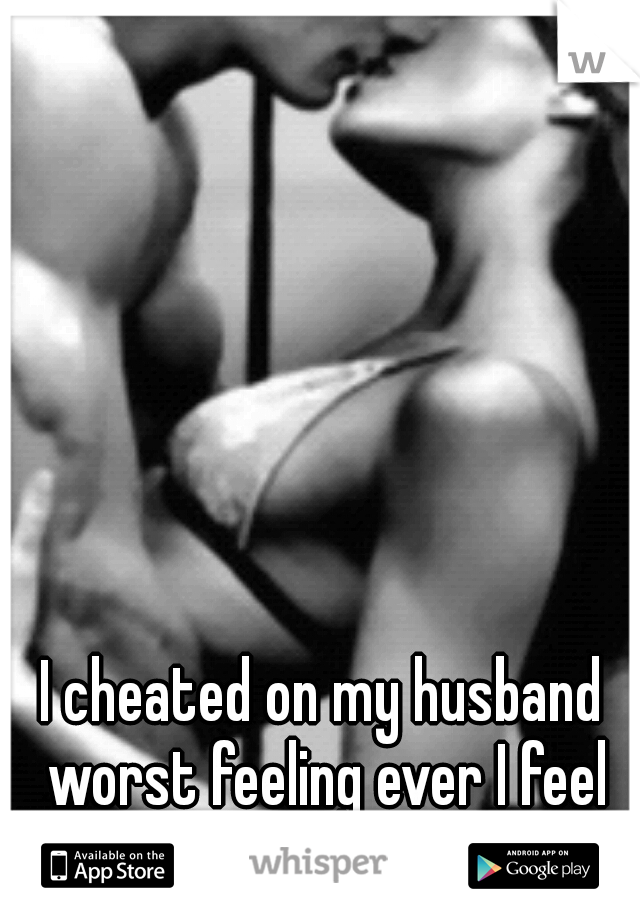 I cheated on my husband worst feeling ever I feel so bad :(