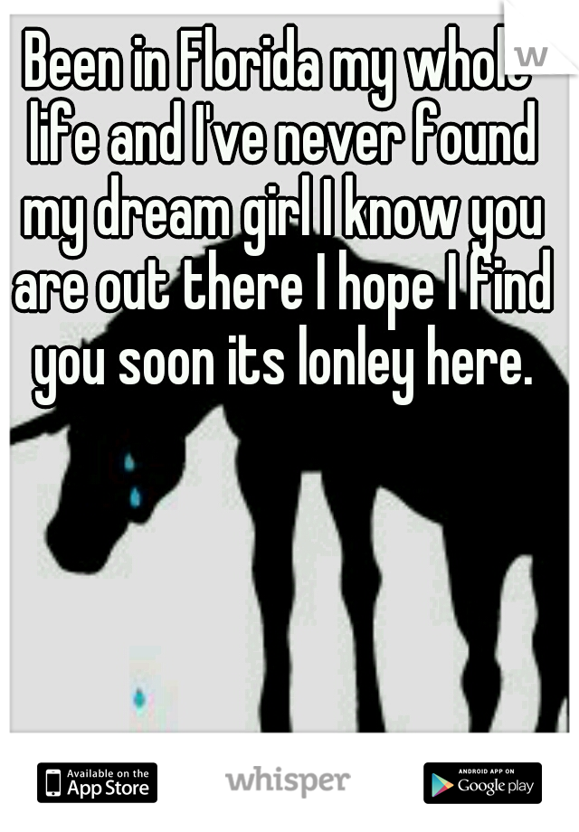 Been in Florida my whole life and I've never found my dream girl I know you are out there I hope I find you soon its lonley here.