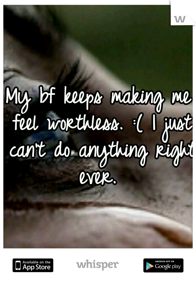 My bf keeps making me feel worthless. :( I just can't do anything right ever.
