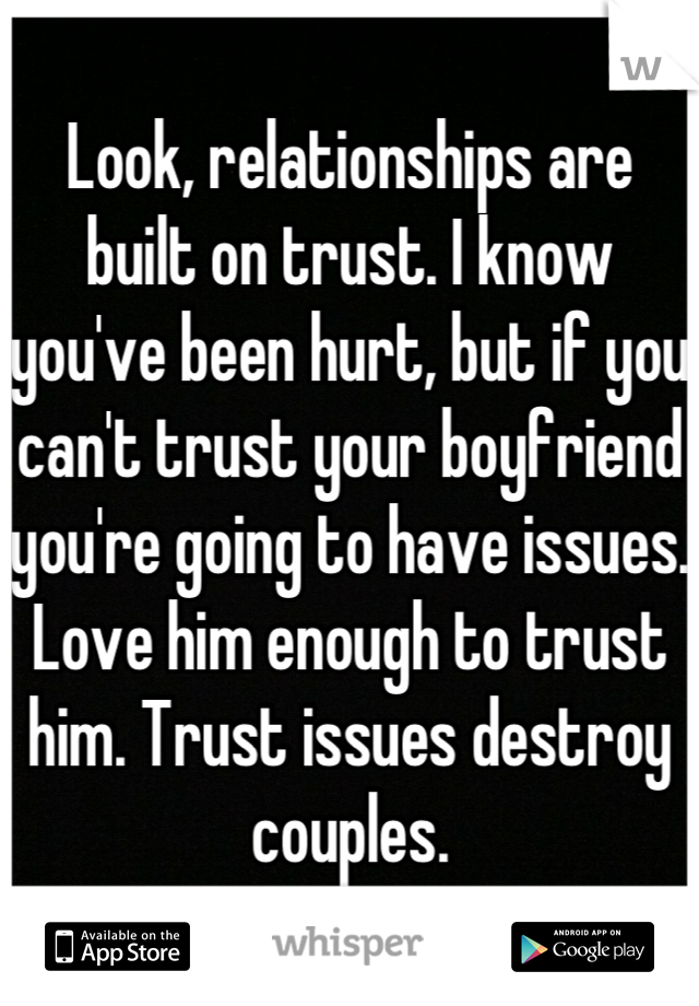 Look, relationships are built on trust. I know you've been hurt, but if you can't trust your boyfriend you're going to have issues. Love him enough to trust him. Trust issues destroy couples.