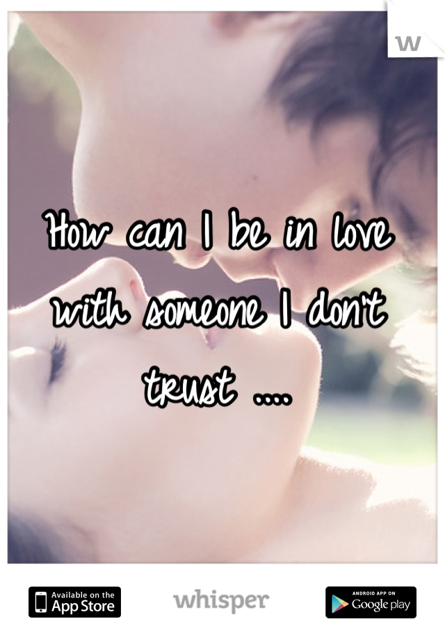 How can I be in love with someone I don't trust ....