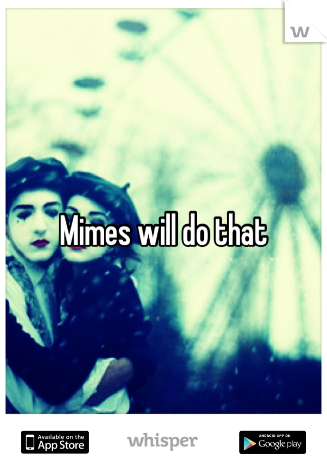 Mimes will do that