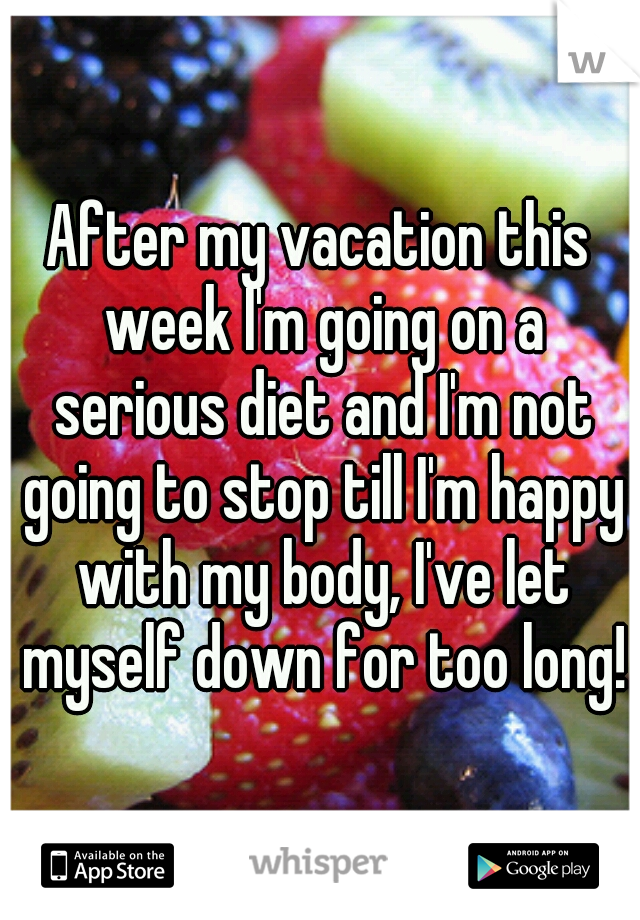 After my vacation this week I'm going on a serious diet and I'm not going to stop till I'm happy with my body, I've let myself down for too long!