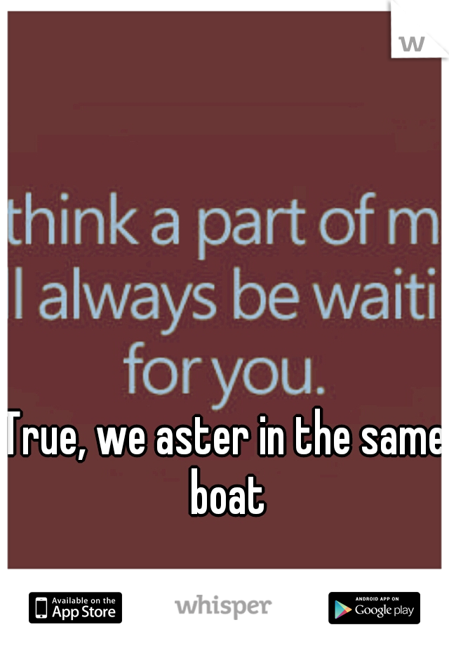 True, we aster in the same boat