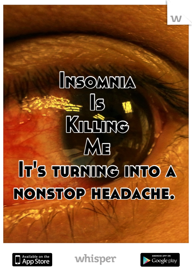 Insomnia
Is
Killing
Me
It's turning into a nonstop headache. 