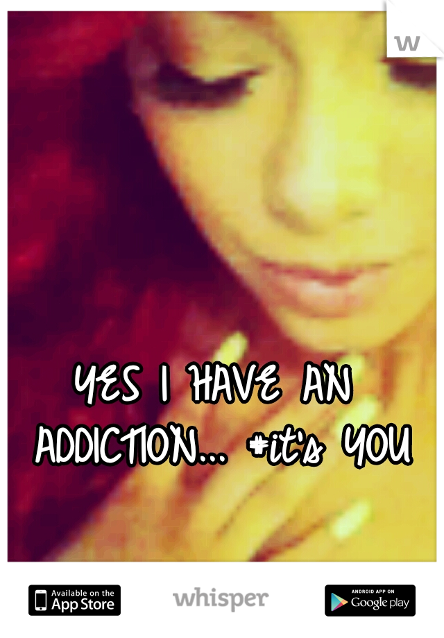 YES I HAVE AN ADDICTION...
#it's YOU