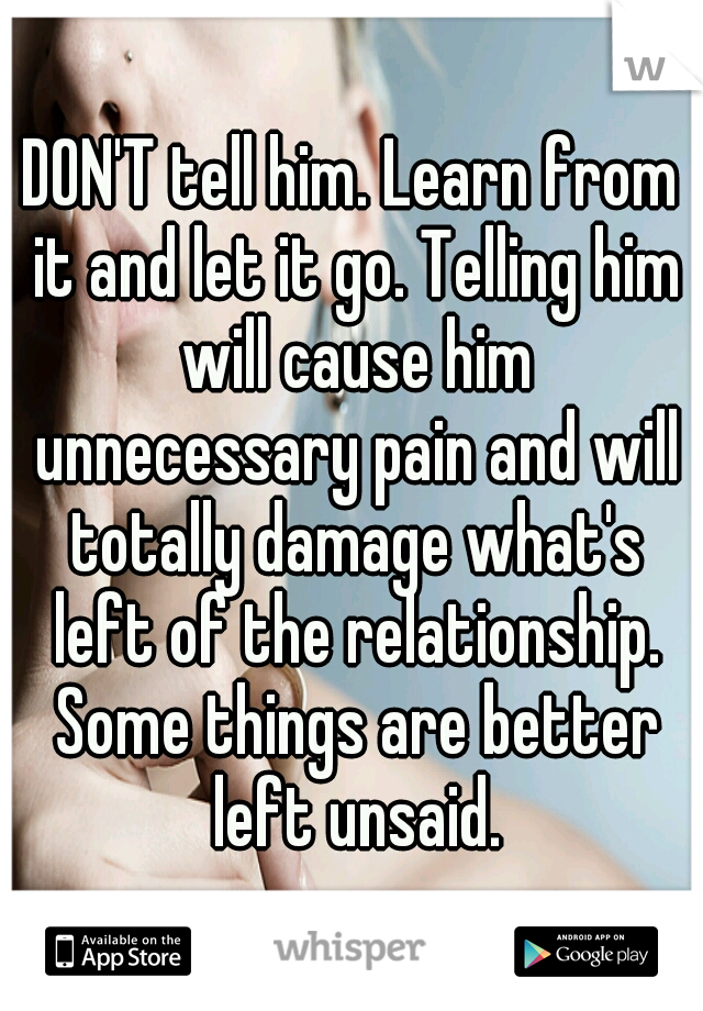 DON'T tell him. Learn from it and let it go. Telling him will cause him unnecessary pain and will totally damage what's left of the relationship. Some things are better left unsaid.