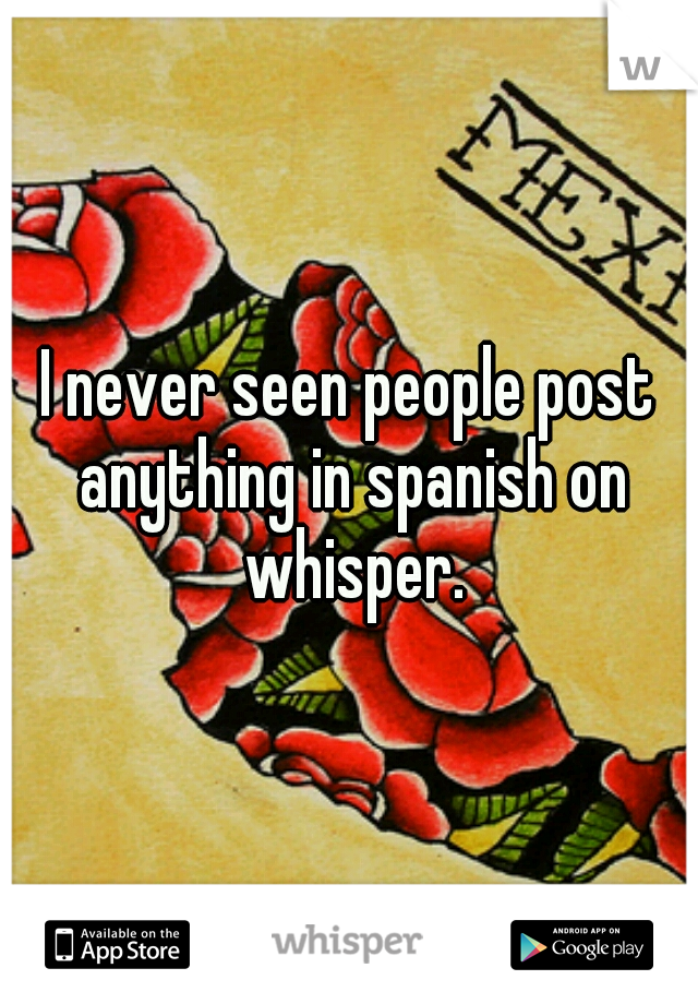 I never seen people post anything in spanish on whisper.