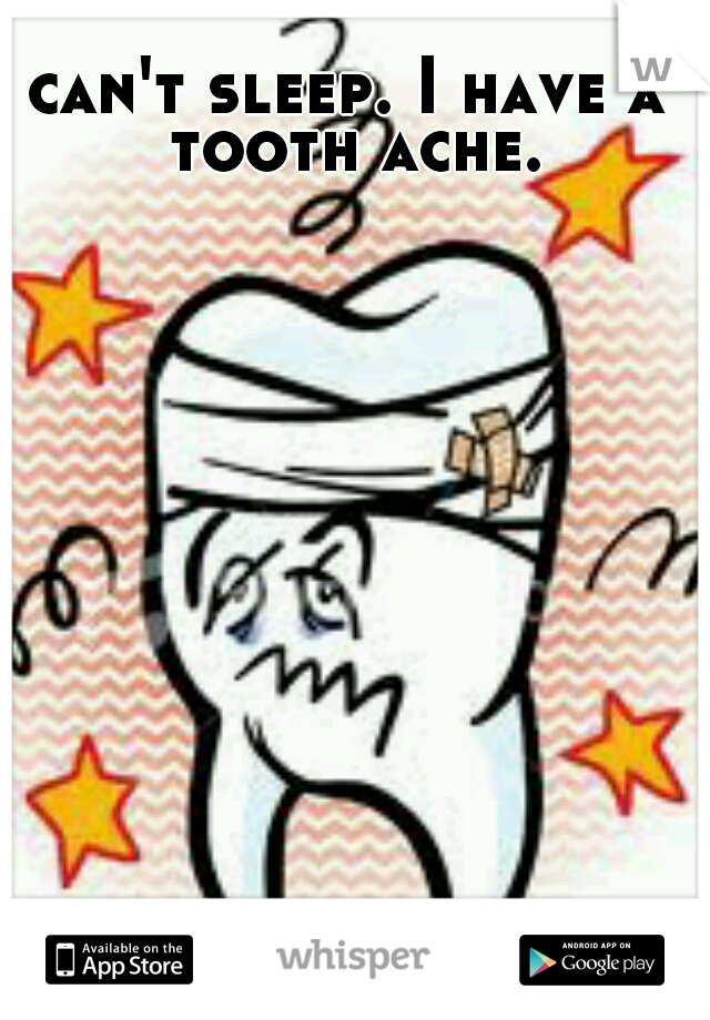 can't sleep. I have a tooth ache.