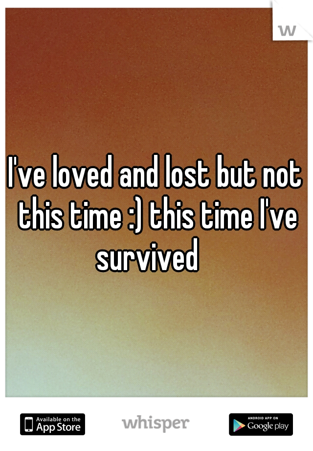 I've loved and lost but not this time :) this time I've survived 
