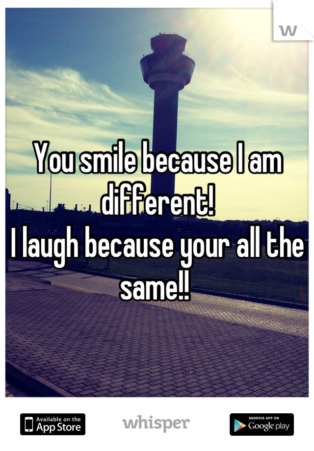 You smile because I am different!
I laugh because your all the same!! 