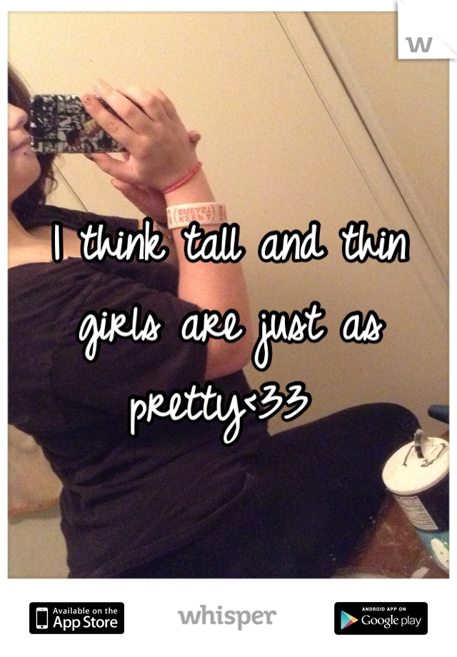 I think tall and thin girls are just as pretty<33 