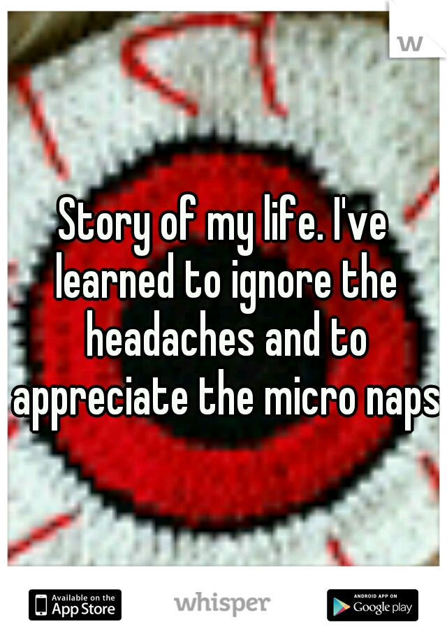 Story of my life. I've learned to ignore the headaches and to appreciate the micro naps