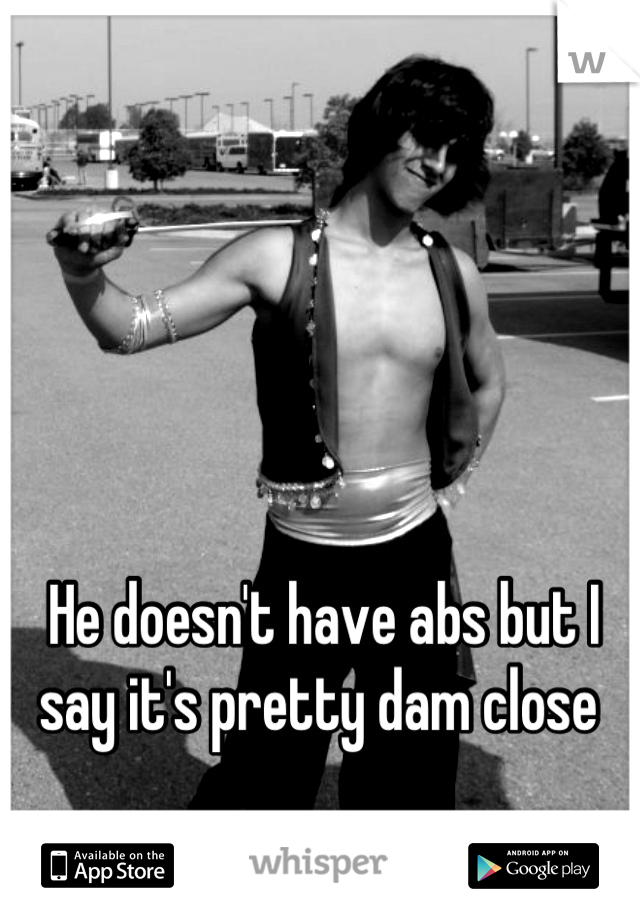 He doesn't have abs but I say it's pretty dam close 