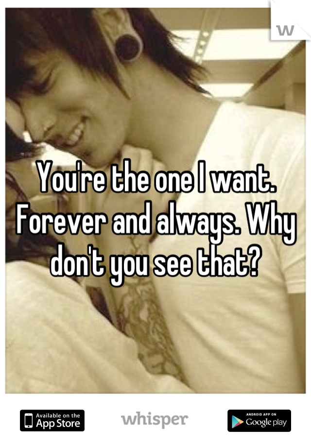 You're the one I want. Forever and always. Why don't you see that?