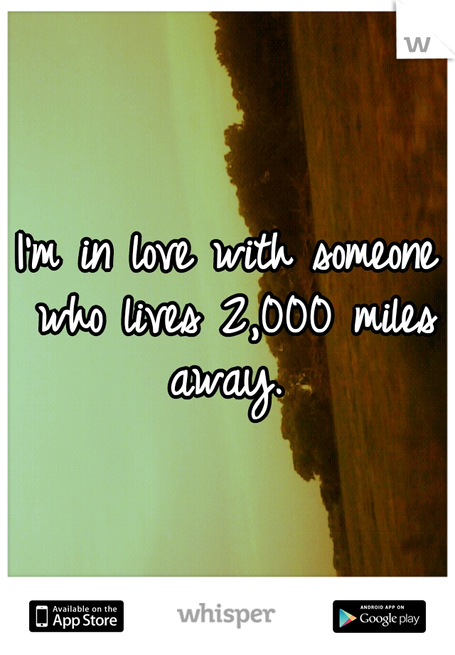 I'm in love with someone who lives 2,000 miles away.
