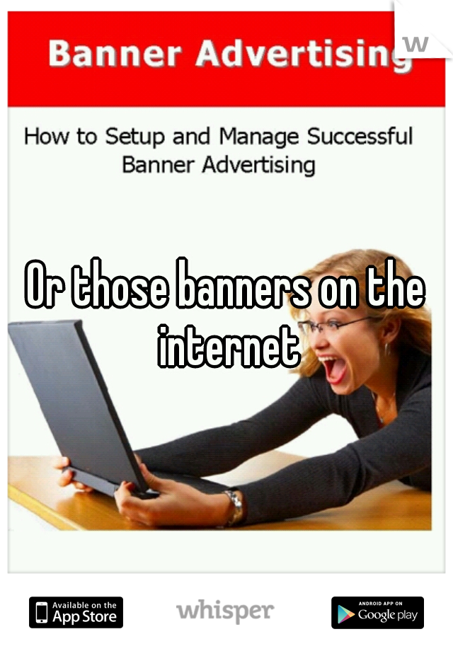 Or those banners on the internet