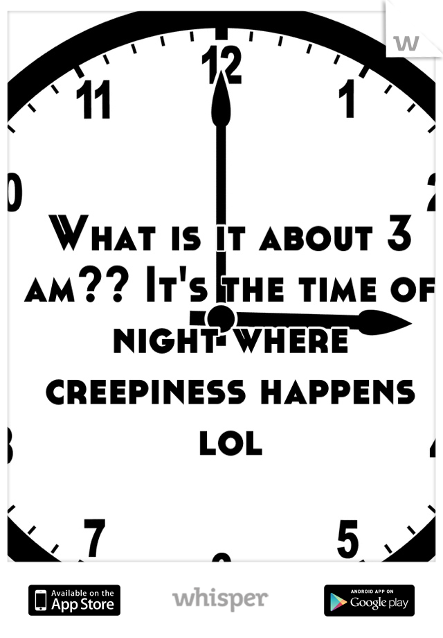 What is it about 3 am?? It's the time of night where creepiness happens lol