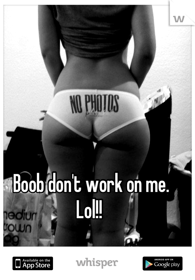 Boob don't work on me.
Lol!! 