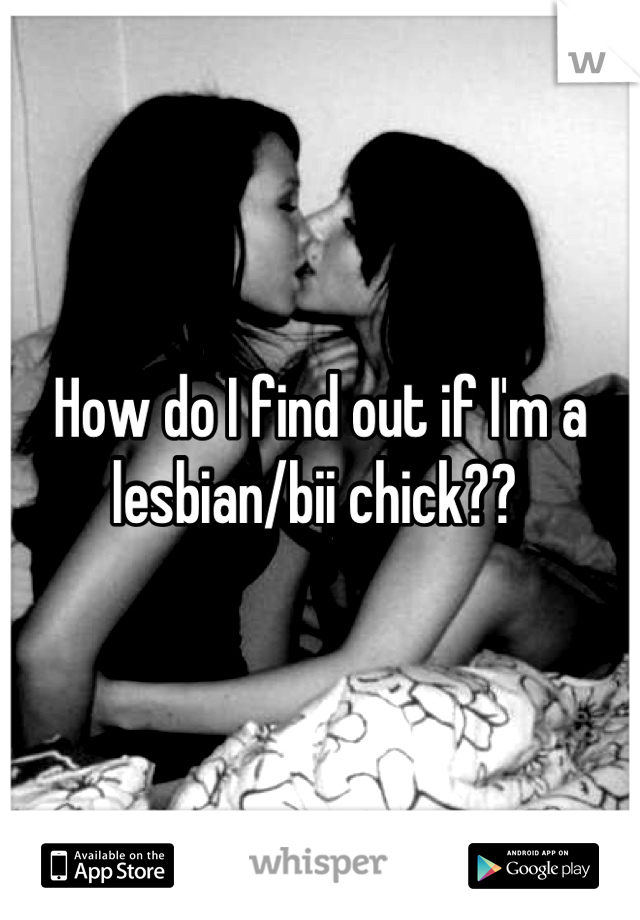 How do I find out if I'm a lesbian/bii chick?? 