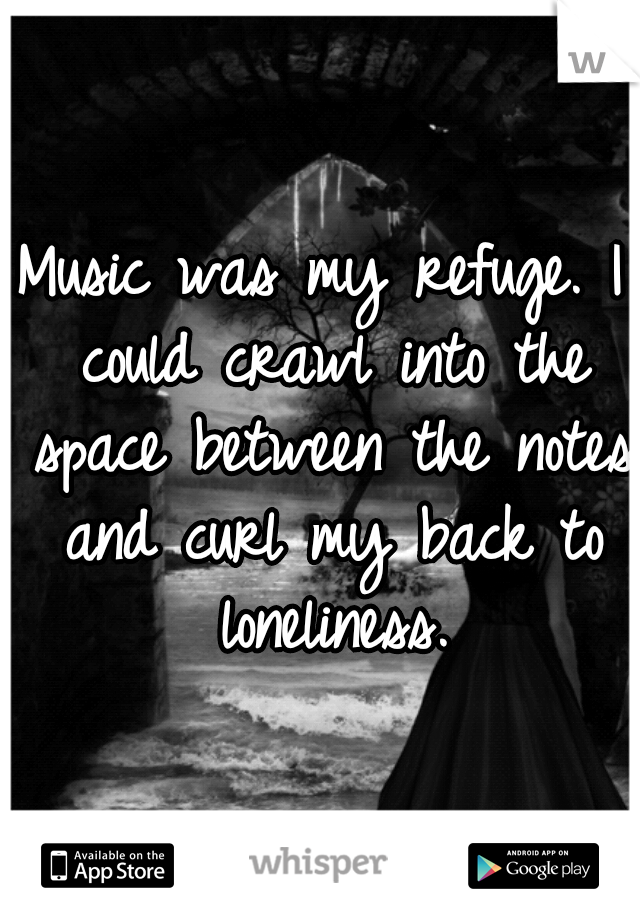 Music was my refuge. I could crawl into the space between the notes and curl my back to loneliness.