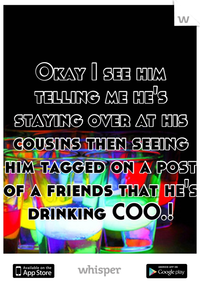 Okay I see him telling me he's staying over at his cousins then seeing him tagged on a post of a friends that he's drinking COO.!