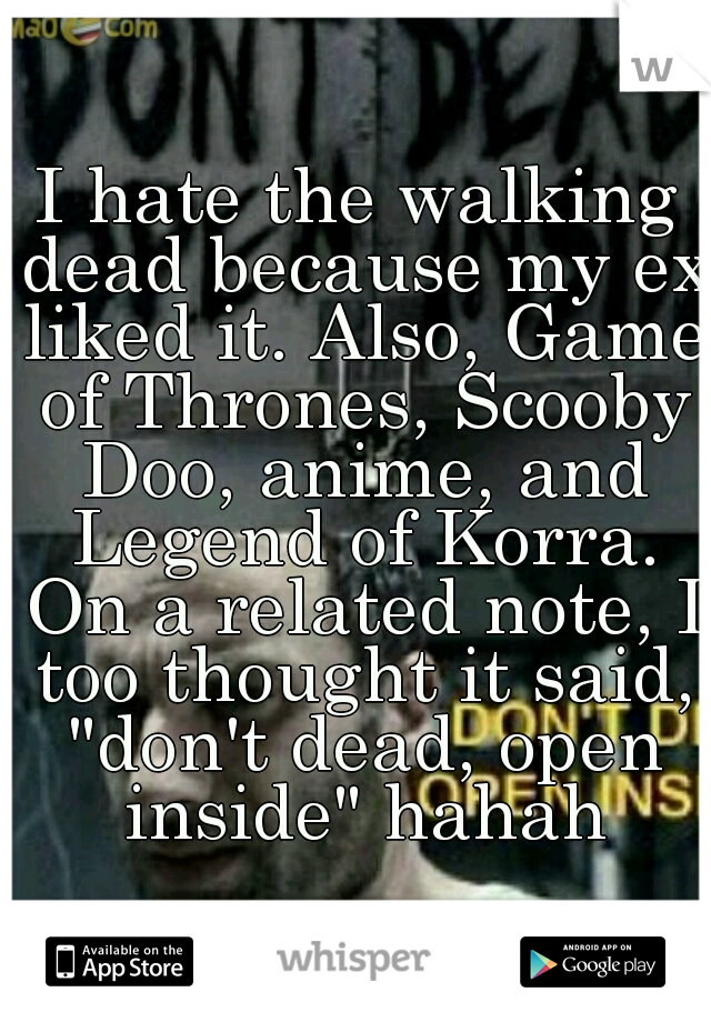 I hate the walking dead because my ex liked it. Also, Game of Thrones, Scooby Doo, anime, and Legend of Korra. On a related note, I too thought it said, "don't dead, open inside" hahah