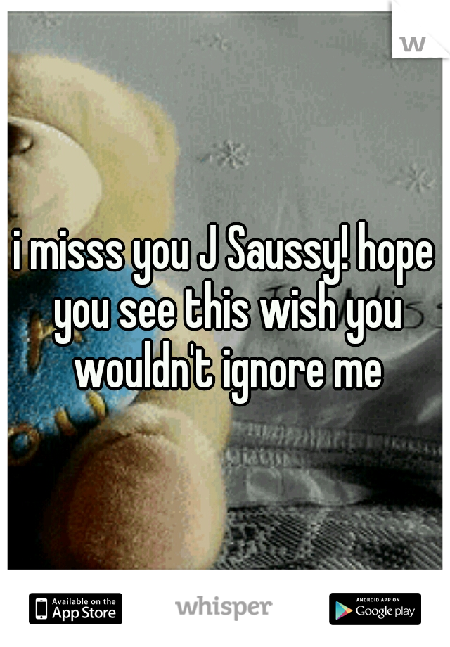 i misss you J Saussy! hope you see this wish you wouldn't ignore me