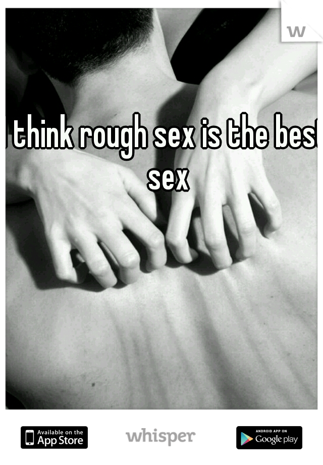 I think rough sex is the best sex