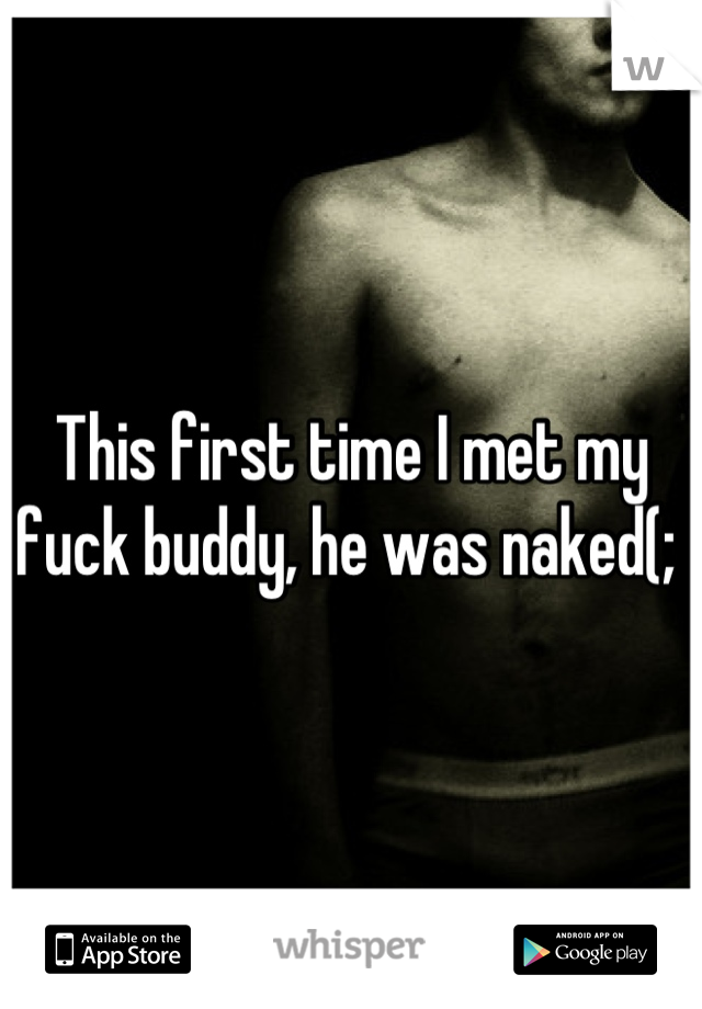 This first time I met my fuck buddy, he was naked(; 