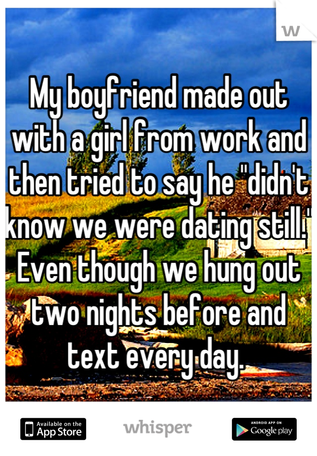 My boyfriend made out with a girl from work and then tried to say he "didn't know we were dating still." Even though we hung out two nights before and text every day. 