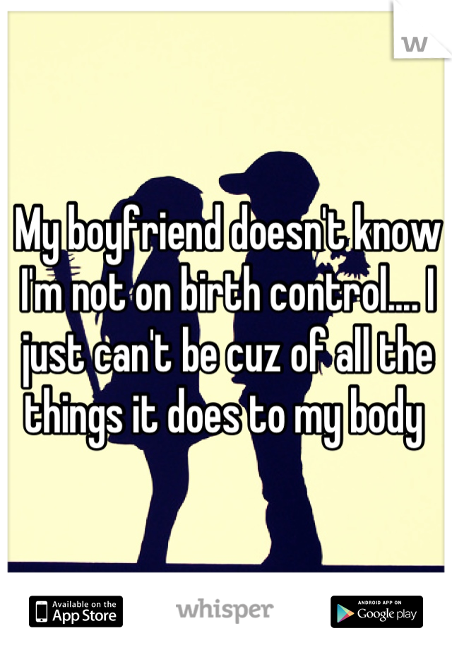 My boyfriend doesn't know I'm not on birth control.... I just can't be cuz of all the things it does to my body 