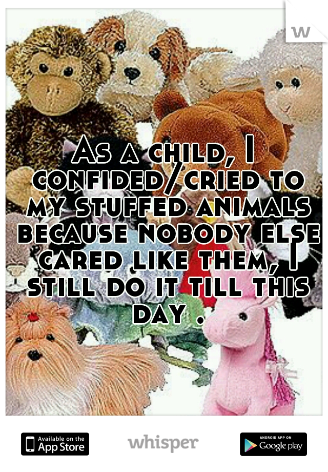 As a child, I confided/cried to my stuffed animals because nobody else cared like them, I still do it till this day .