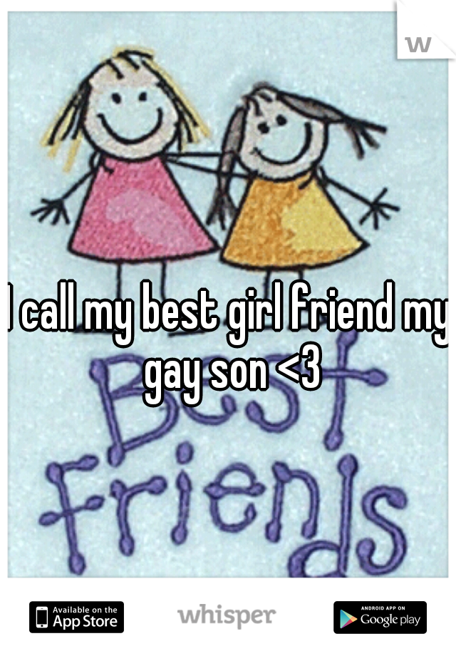 I call my best girl friend my gay son <3